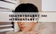 tiktok下载了为什么看不了（tiktok下载以后为什么看不了）