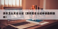 派币怎么实名认证（派币实名认证申请最新版本）