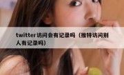 twitter访问会有记录吗（推特访问别人有记录吗）