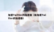 加速Twitter的加速器（能加速Twitter的加速器）