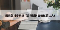 国际版抖音粉丝（国际版抖音粉丝数达人）