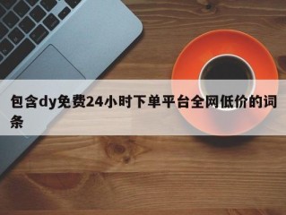 包含dy免费24小时下单平台全网低价的词条