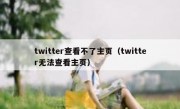twitter查看不了主页（twitter无法查看主页）