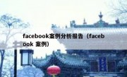facebook案例分析报告（facebook 案例）