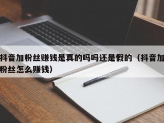 抖音加粉丝赚钱是真的吗吗还是假的（抖音加粉丝怎么赚钱）