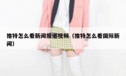 推特怎么看新闻报道视频（推特怎么看国际新闻）