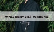 ks作品点赞自助平台便宜（点赞自助网站）