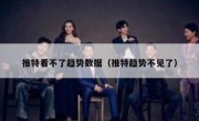 推特看不了趋势数据（推特趋势不见了）