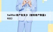 twitter用户有多少（推特用户数量2021）
