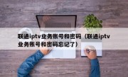 联通iptv业务账号和密码（联通iptv业务账号和密码忘记了）