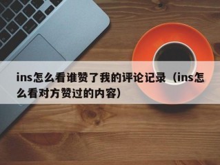 ins怎么看谁赞了我的评论记录（ins怎么看对方赞过的内容）