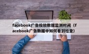 facebook广告投放数据监测时间（facebook广告数据中如何看到检查）