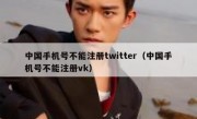 中国手机号不能注册twitter（中国手机号不能注册vk）