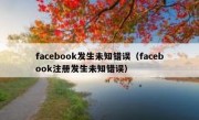 facebook发生未知错误（facebook注册发生未知错误）
