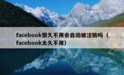 facebook很久不用会自动被注销吗（facebook太久不用）