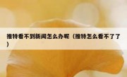 推特看不到新闻怎么办呢（推特怎么看不了了）