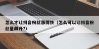 怎么才让抖音粉丝涨得快（怎么可以让抖音粉丝量飙升?）