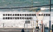 快手帮忙点赞要支付宝收款码吗（快手点赞做任务要支付宝账号可以给吗）