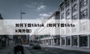 如何下载tiktok（如何下载tiktok海外版）