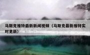 马斯克推特最新新闻视频（马斯克最新推特实时更新）