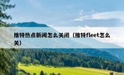 推特热点新闻怎么关闭（推特fleet怎么关）