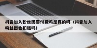 抖音加入粉丝团要付费吗是真的吗（抖音加入粉丝团会扣钱吗）