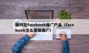 如何在facebook推广产品（facebook怎么营销推广）