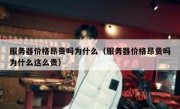 服务器价格昂贵吗为什么（服务器价格昂贵吗为什么这么贵）