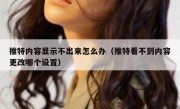 推特内容显示不出来怎么办（推特看不到内容更改哪个设置）