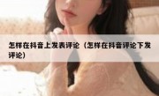 怎样在抖音上发表评论（怎样在抖音评论下发评论）