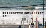 推特无法显示正在关注（推特为什么显示正在关注）