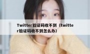 Twitter验证码收不到（twitter验证码收不到怎么办）
