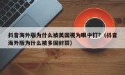 抖音海外版为什么被美国视为眼中钉?（抖音海外版为什么被多国封禁）