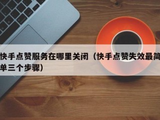 快手点赞服务在哪里关闭（快手点赞失效最简单三个步骤）