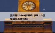 国际版tiktok好做吗（tiktok国际版可以赚钱吗）