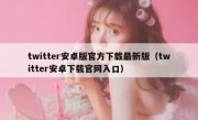 twitter安卓版官方下载最新版（twitter安卓下载官网入口）