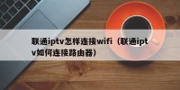 联通iptv怎样连接wifi（联通iptv如何连接路由器）