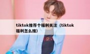 tiktok推荐个福利关注（tiktok福利怎么搜）