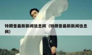 特朗普最新新闻信息网（特朗普最新新闻信息网）