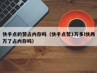 快手点的赞占内存吗（快手点赞1万多l快两万了占内存吗）