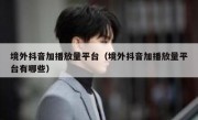 境外抖音加播放量平台（境外抖音加播放量平台有哪些）