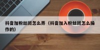 抖音加粉丝团怎么弄（抖音加入粉丝团怎么操作的）
