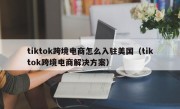tiktok跨境电商怎么入驻美国（tiktok跨境电商解决方案）