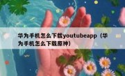 华为手机怎么下载youtubeapp（华为手机怎么下载原神）