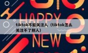 tiktok不能关注人（tiktok怎么关注不了别人）