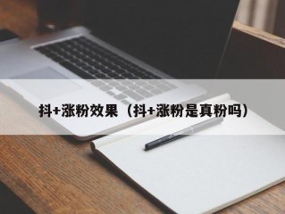 抖+涨粉效果（抖+涨粉是真粉吗）