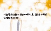 抖音等级价格对照表60级以上（抖音等级价格对照表50级）