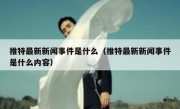 推特最新新闻事件是什么（推特最新新闻事件是什么内容）