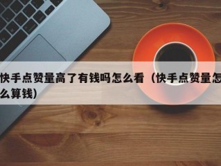 快手点赞量高了有钱吗怎么看（快手点赞量怎么算钱）