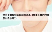 快手下载视频去水印怎么弄（快手下载的视频怎么去水印?）